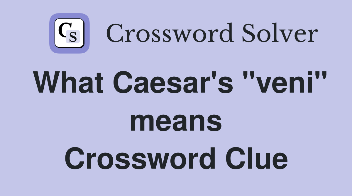 What Caesar's "veni" means Crossword Clue