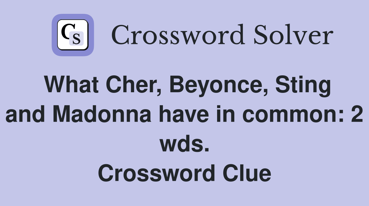 What Cher, Beyonce, Sting and Madonna have in common: 2 wds. Crossword Clue