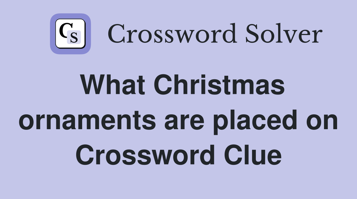 What Christmas ornaments are placed on Crossword Clue