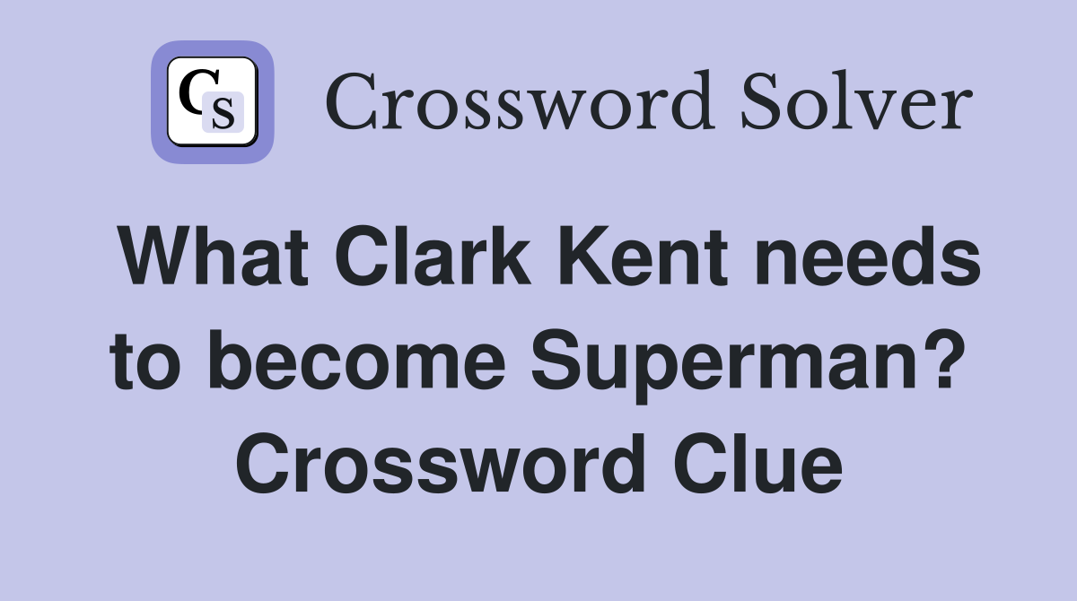 What Clark Kent needs to become Superman? Crossword Clue