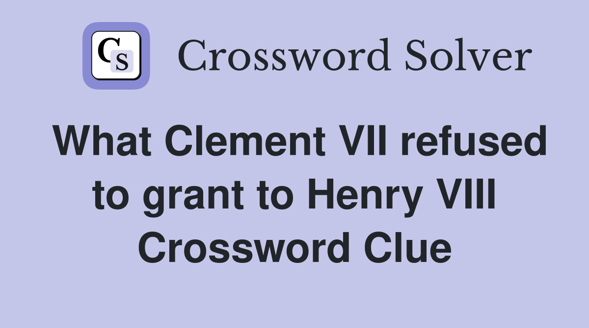 What Clement VII refused to grant to Henry VIII Crossword Clue
