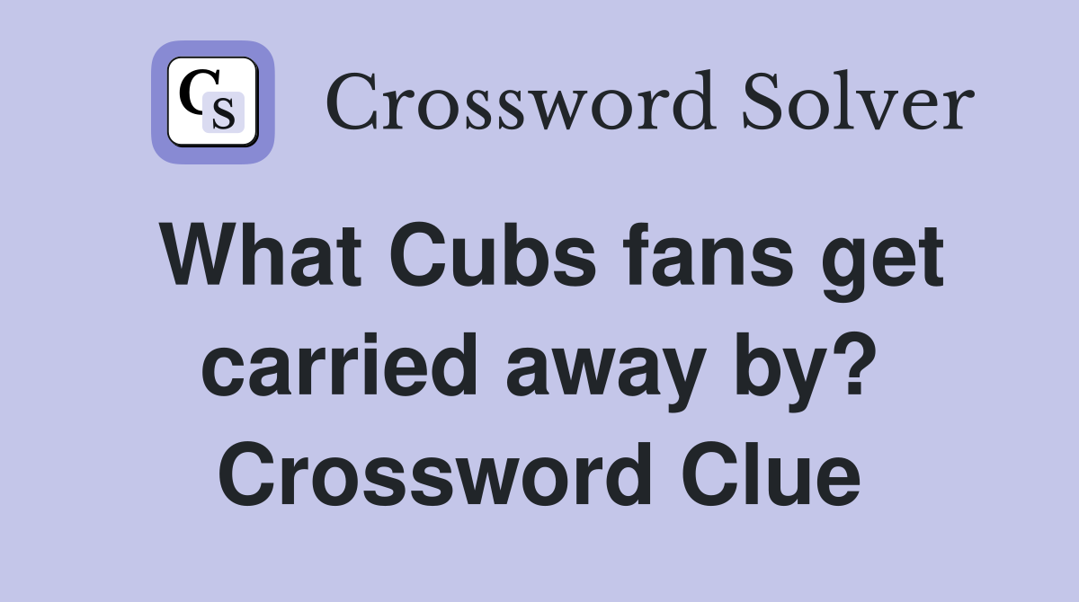 What Cubs fans get carried away by? Crossword Clue