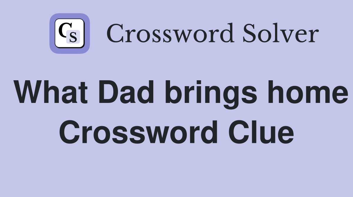 What Dad brings home Crossword Clue