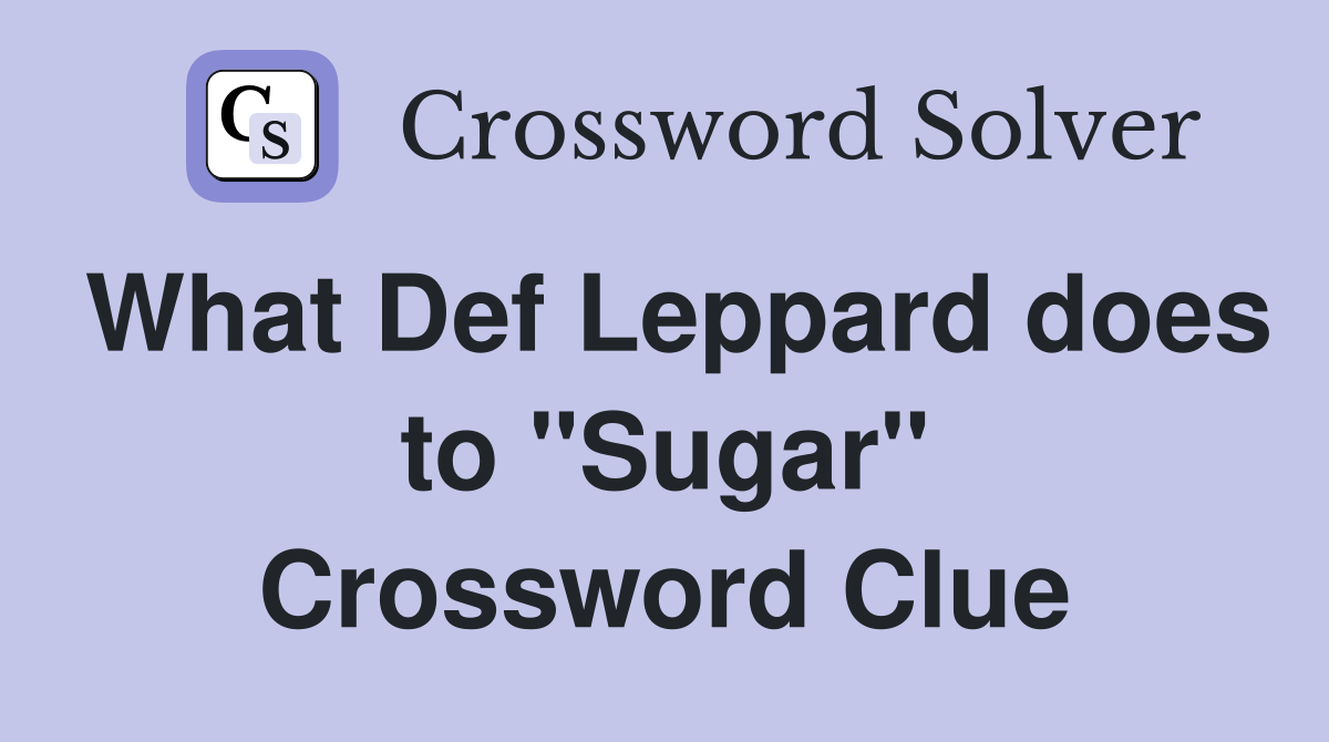What Def Leppard does to "Sugar" Crossword Clue