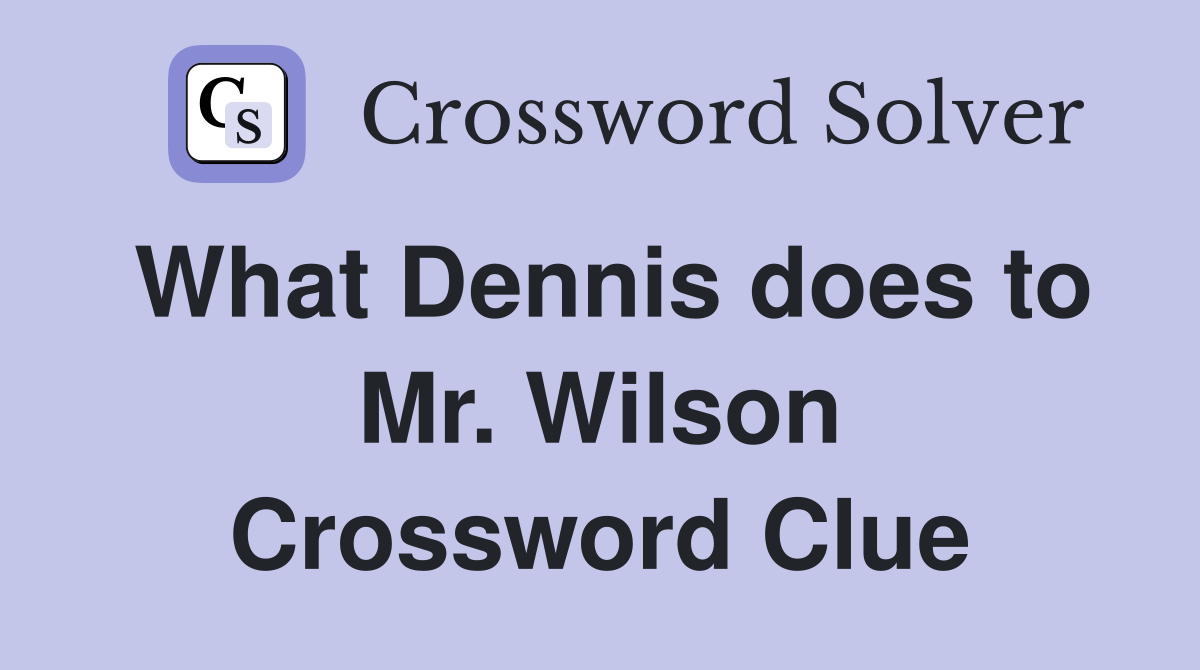 What Dennis does to Mr. Wilson Crossword Clue