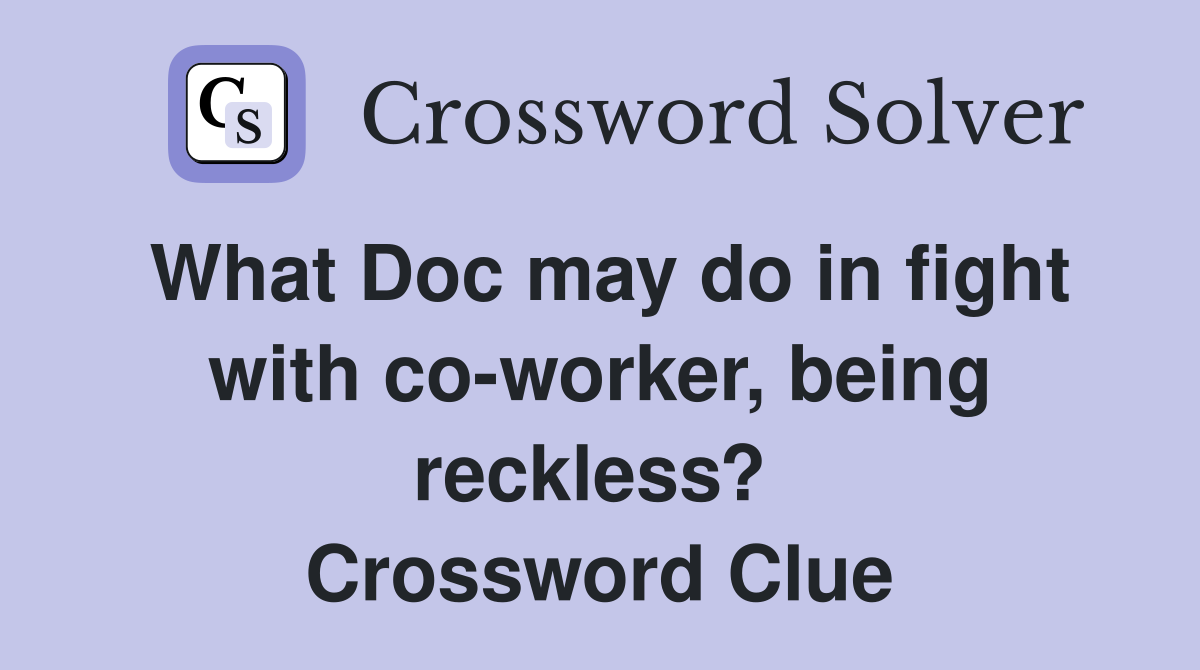 What Doc may do in fight with co-worker, being reckless?  Crossword Clue