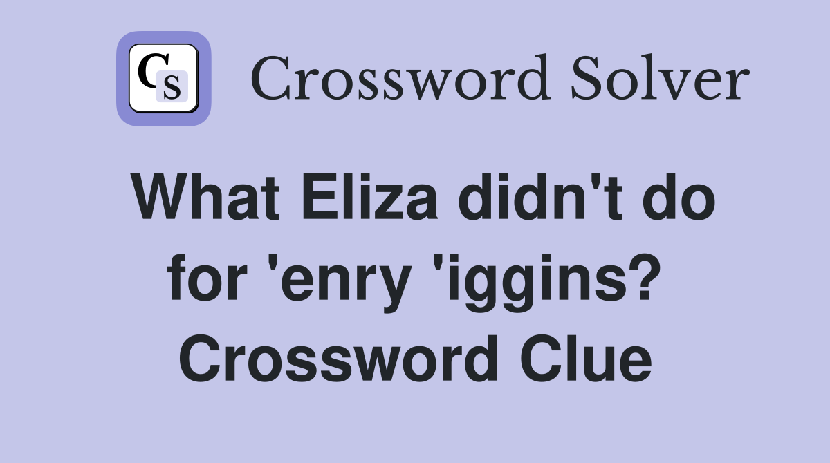 What Eliza didn't do for 'enry 'iggins? Crossword Clue