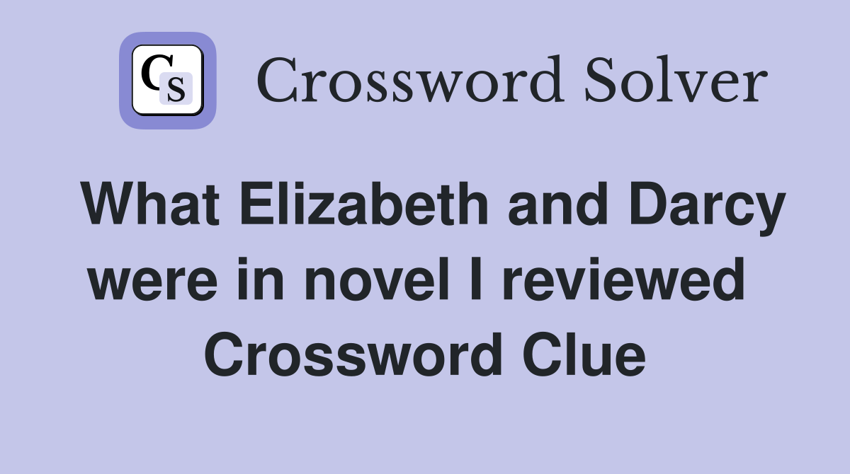 What Elizabeth and Darcy were in novel I reviewed  Crossword Clue