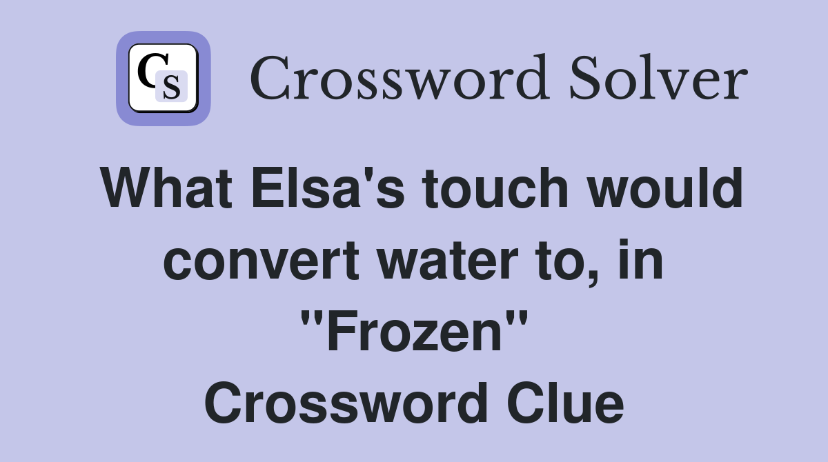 What Elsa's touch would convert water to, in "Frozen" Crossword Clue