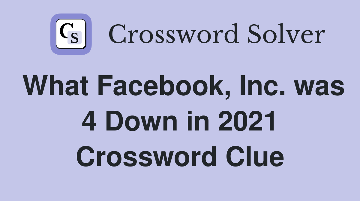 What Facebook, Inc. was 4 Down in 2021 Crossword Clue
