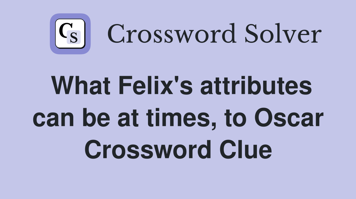 What Felix's attributes can be at times, to Oscar Crossword Clue