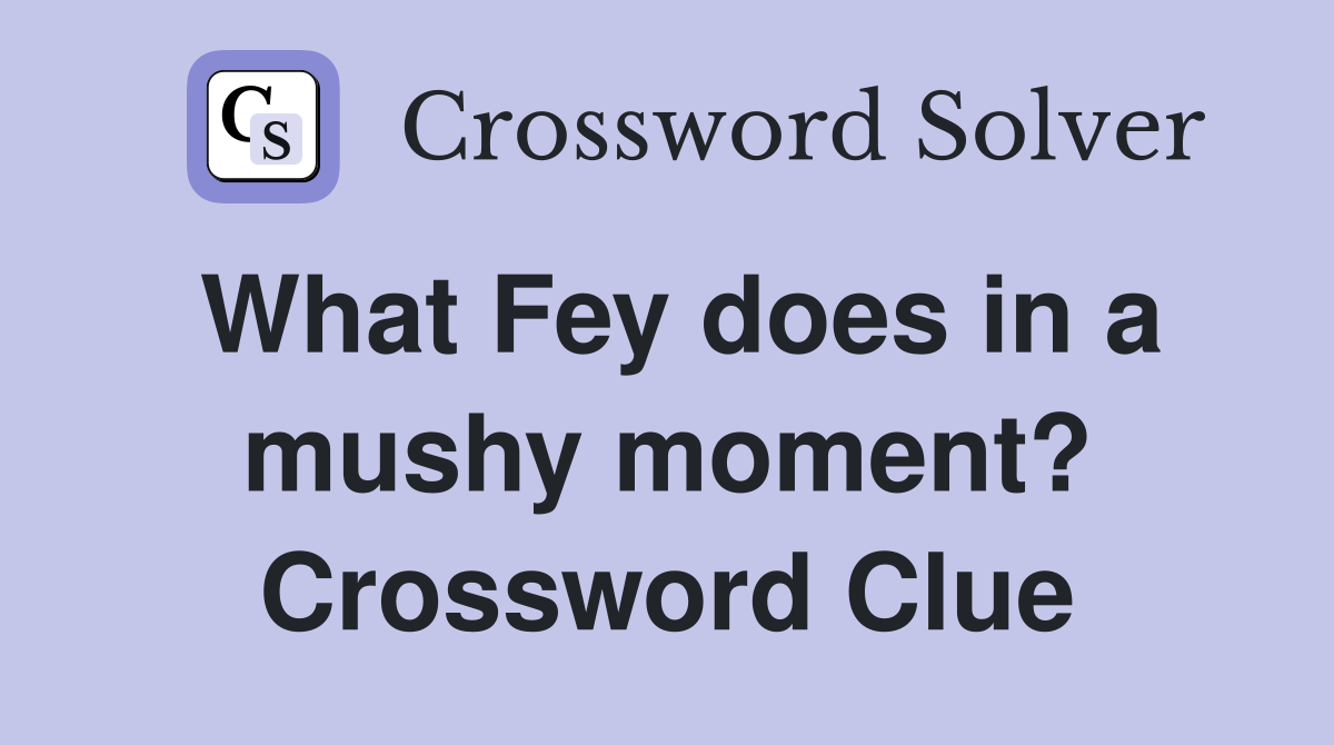 What Fey does in a mushy moment? Crossword Clue