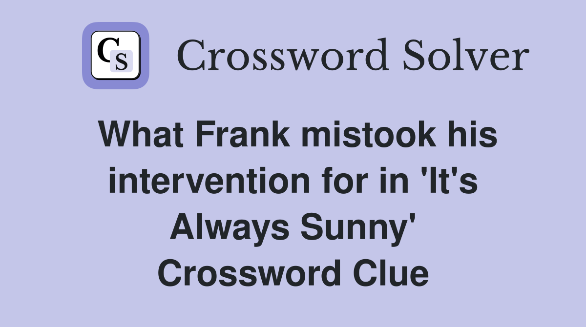 What Frank mistook his intervention for in 'It's Always Sunny' Crossword Clue