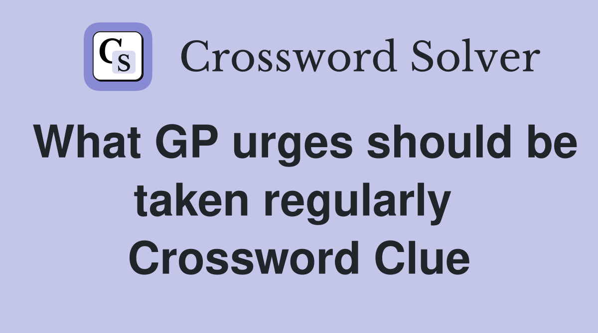 What GP urges should be taken regularly  Crossword Clue