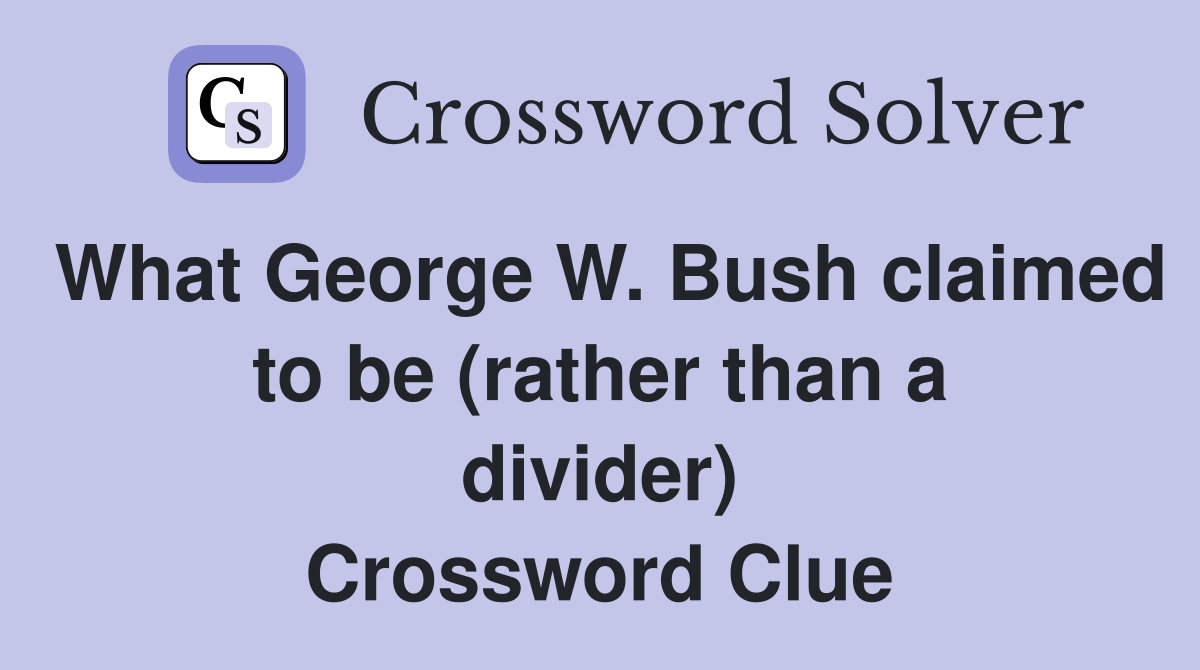 What George W. Bush claimed to be (rather than a divider) Crossword Clue
