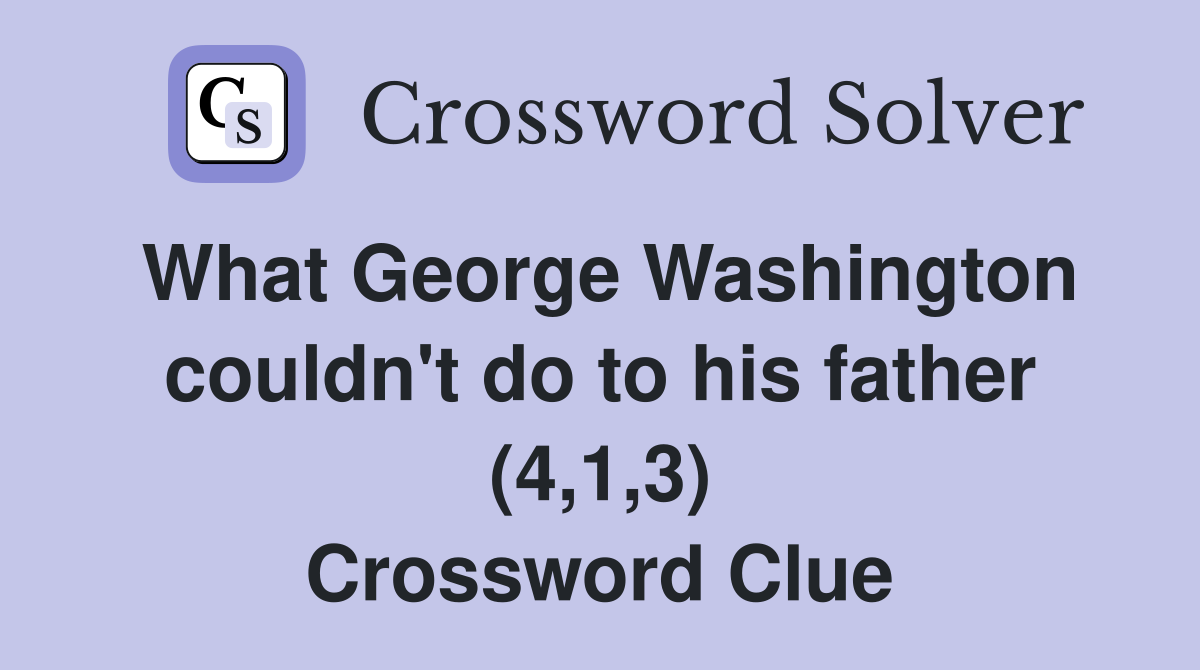 What George Washington couldn't do to his father (4,1,3) Crossword Clue