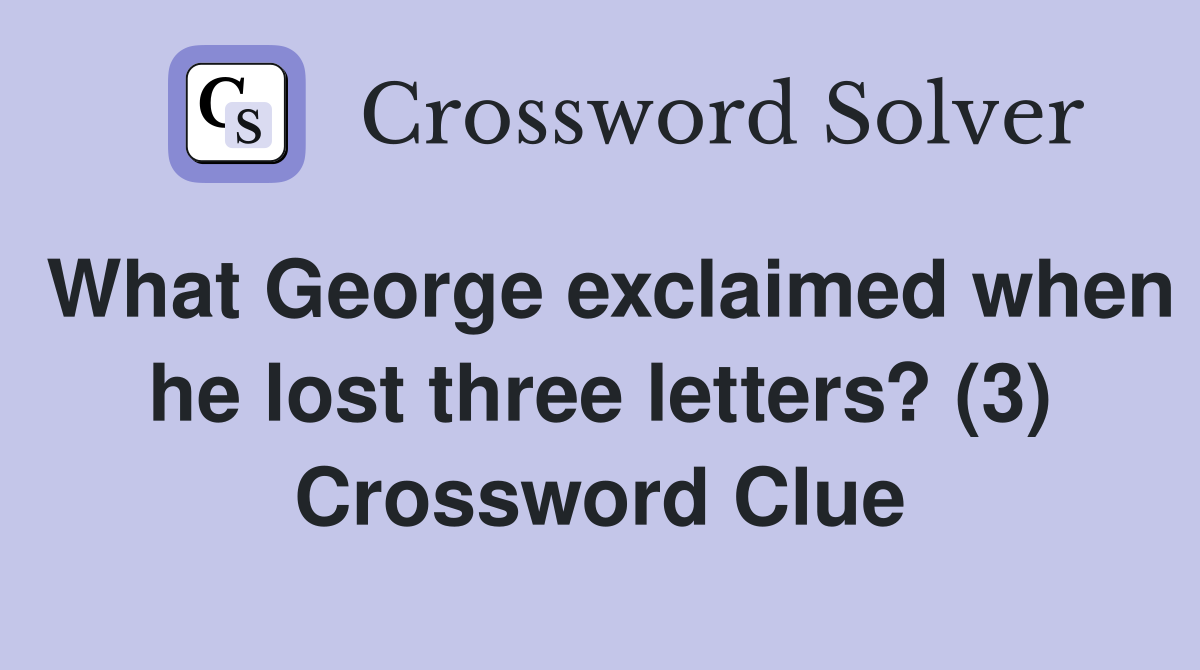 What George exclaimed when he lost three letters? (3) Crossword Clue