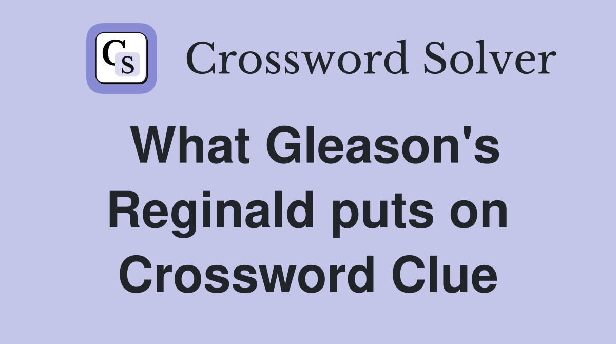 What Gleason's Reginald puts on Crossword Clue