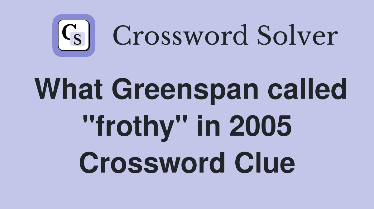 What Greenspan called "frothy" in 2005 Crossword Clue