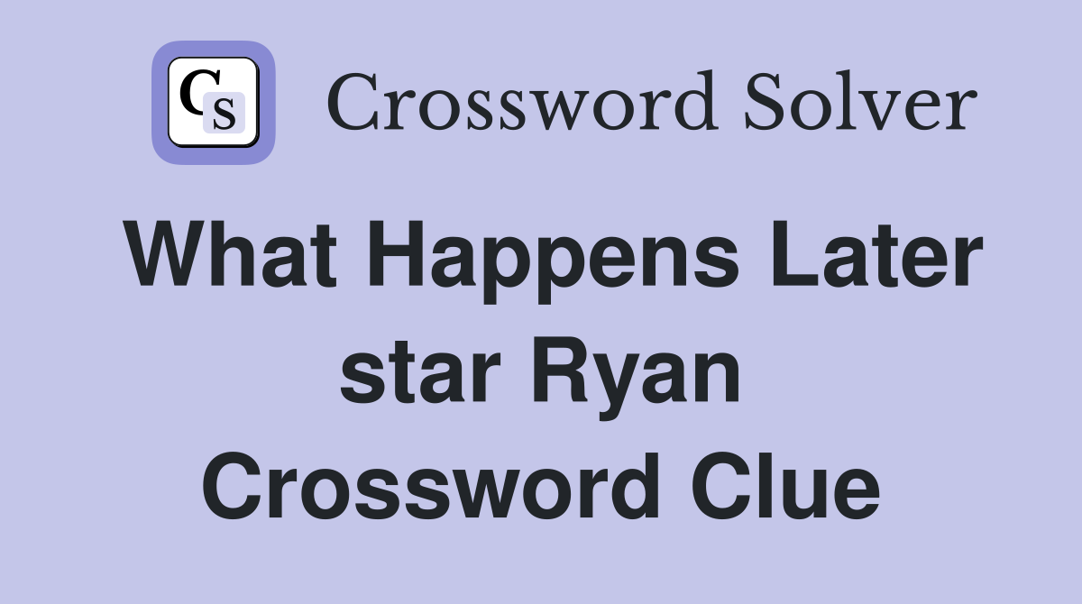 What Happens Later star Ryan Crossword Clue