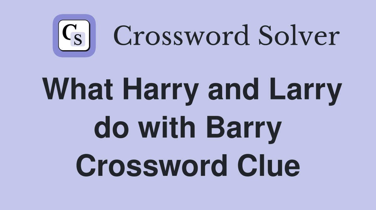 What Harry and Larry do with Barry Crossword Clue