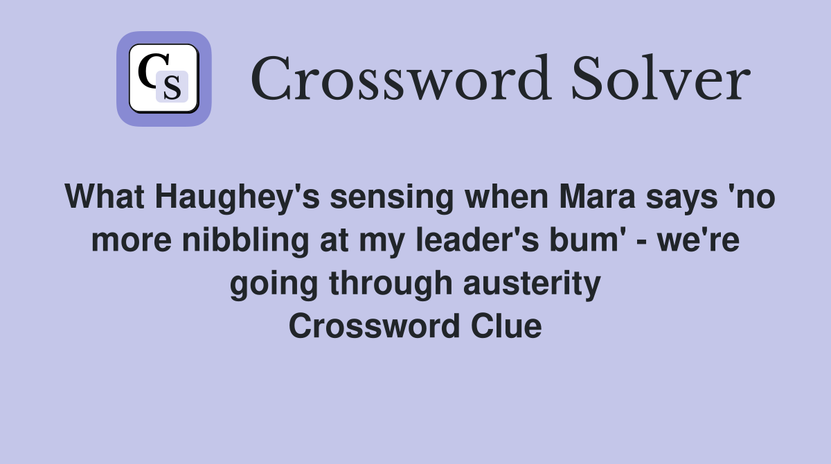 What Haughey's sensing when Mara says 'no more nibbling at my leader's bum' - we're going through austerity Crossword Clue