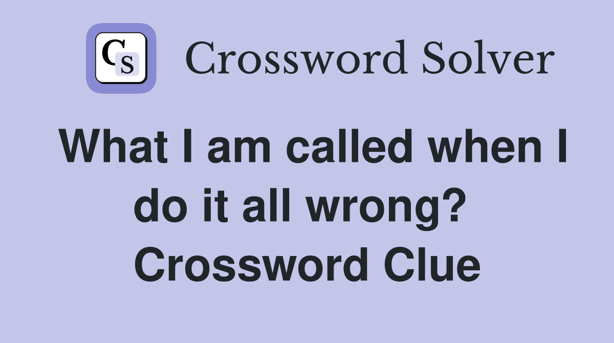 What I am called when I do it all wrong?  Crossword Clue