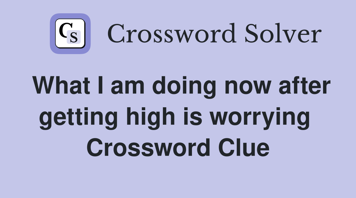 What I am doing now after getting high is worrying  Crossword Clue