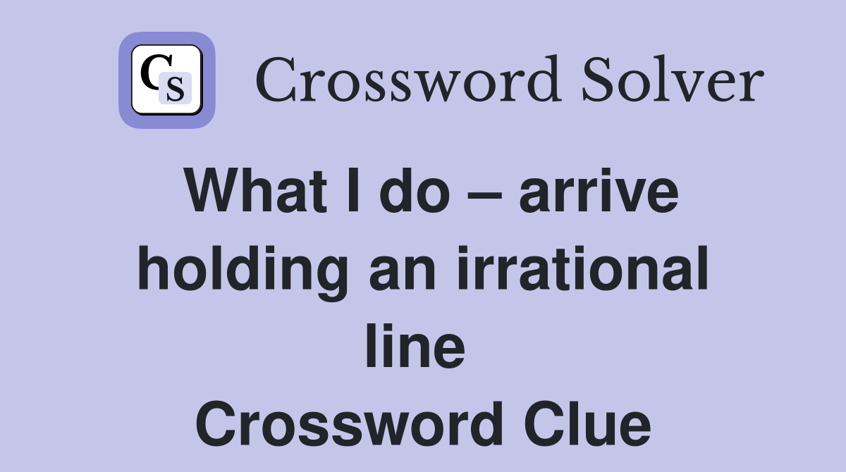 What I do – arrive holding an irrational line  Crossword Clue