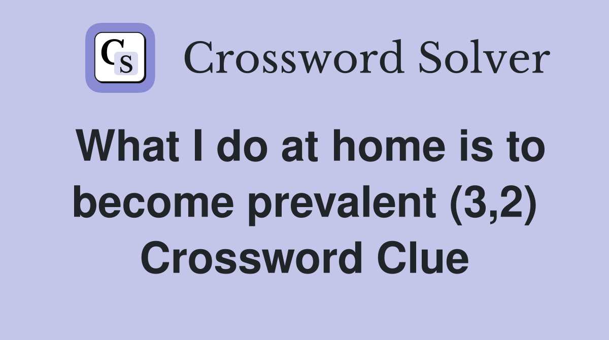 What I do at home is to become prevalent (3,2) Crossword Clue