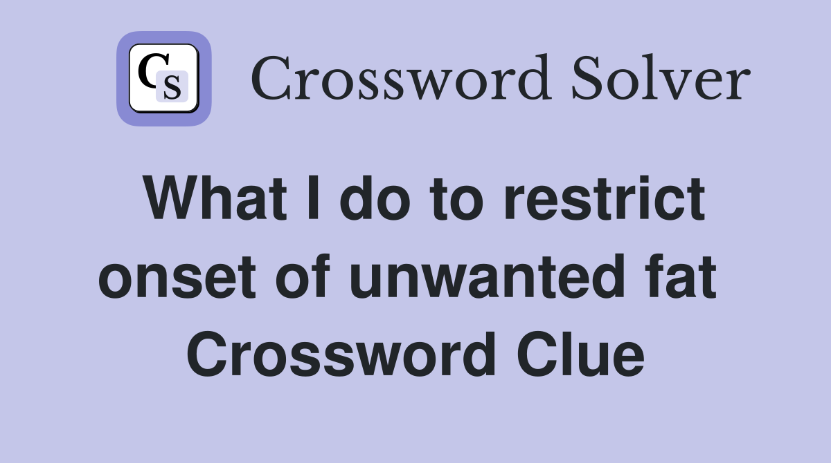 What I do to restrict onset of unwanted fat  Crossword Clue