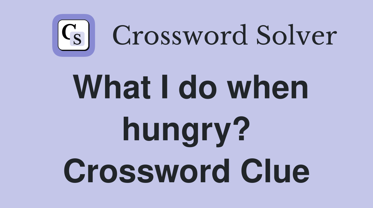 What I do when hungry? Crossword Clue