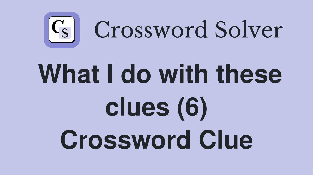 What I do with these clues (6) Crossword Clue