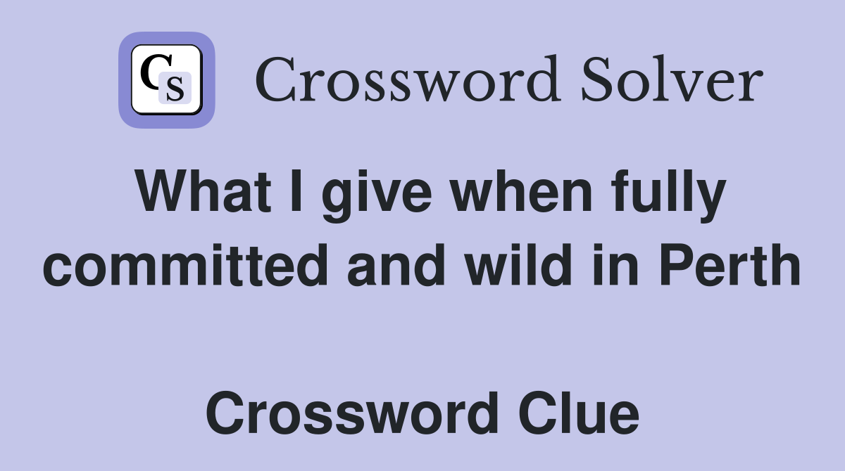 What I give when fully committed and wild in Perth  Crossword Clue
