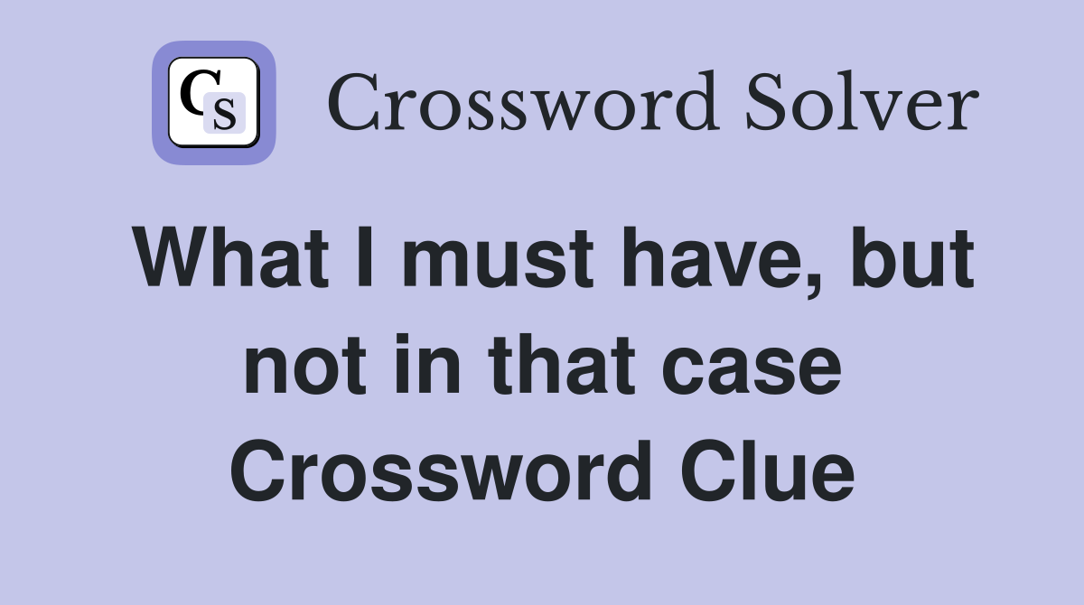 What I must have, but not in that case Crossword Clue