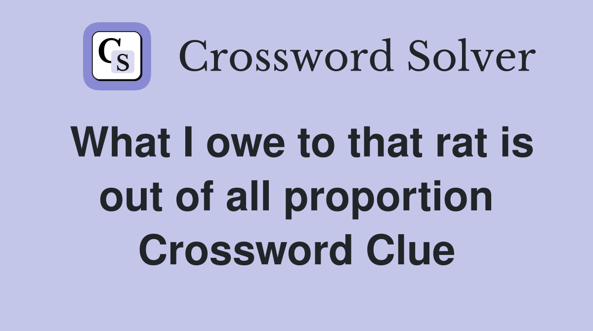 What I owe to that rat is out of all proportion Crossword Clue