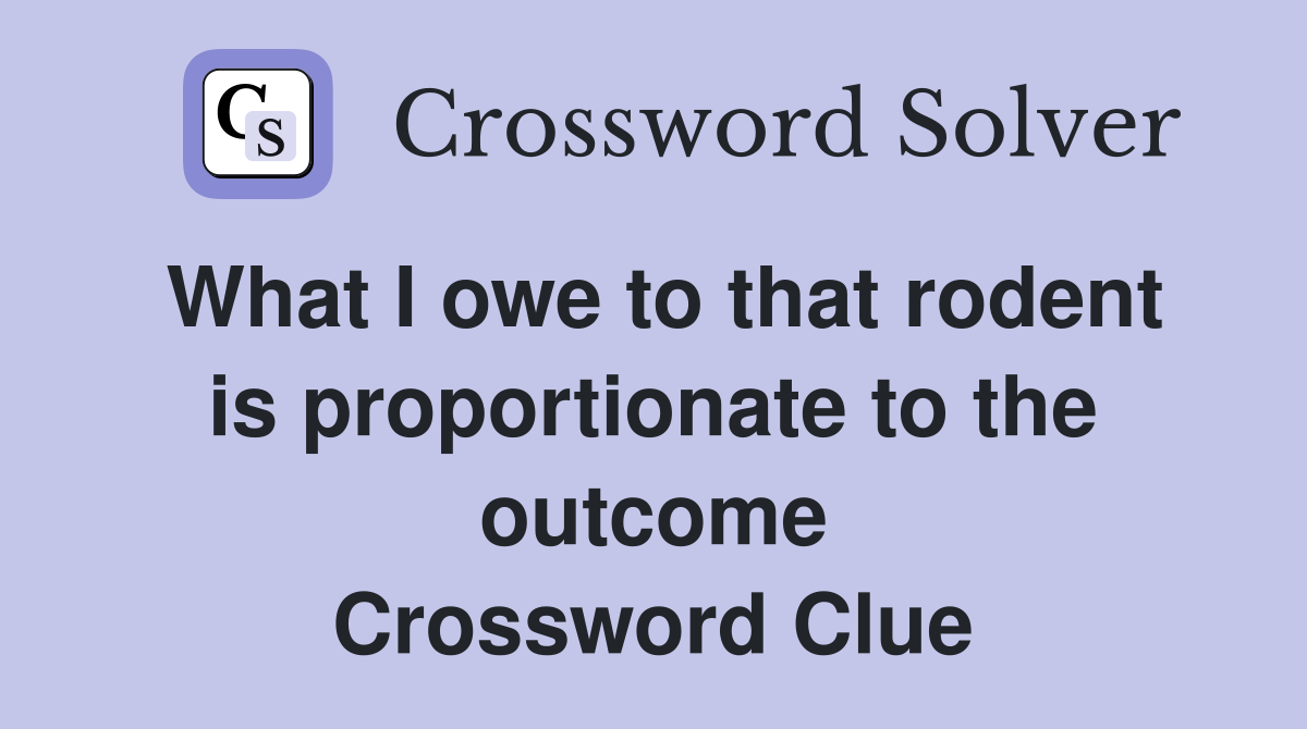 What I owe to that rodent is proportionate to the outcome Crossword Clue