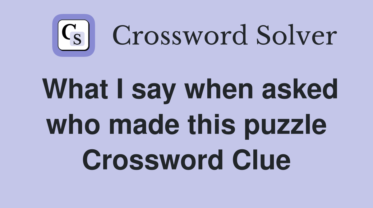 What I say when asked who made this puzzle Crossword Clue