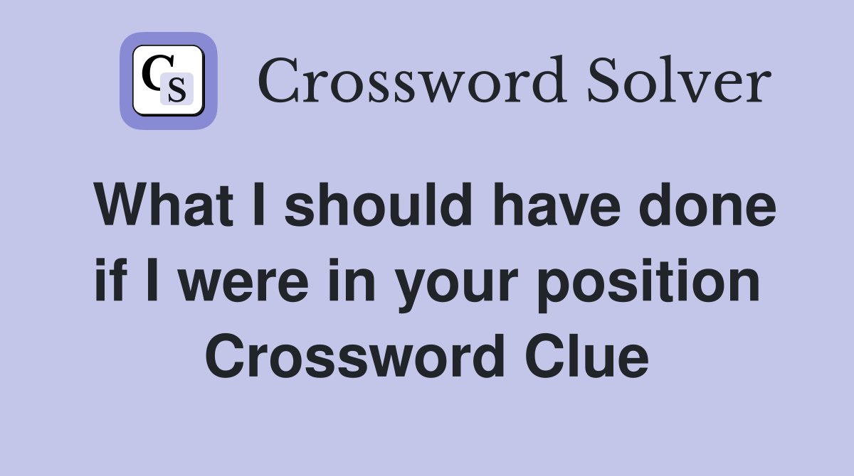 What I should have done if I were in your position Crossword Clue