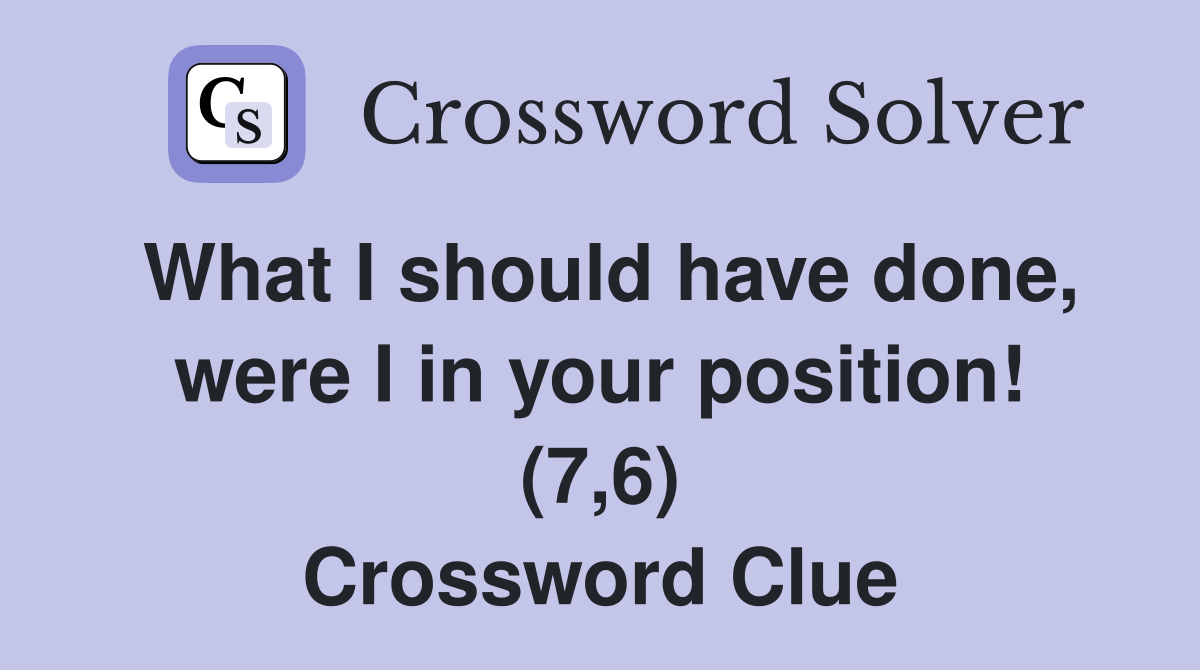What I should have done, were I in your position! (7,6) Crossword Clue