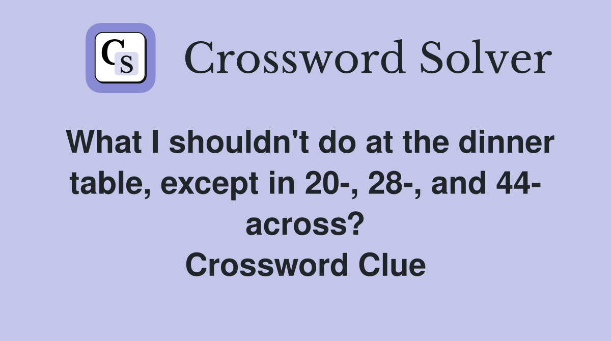 What I shouldn't do at the dinner table, except in 20-, 28-, and 44- across? Crossword Clue