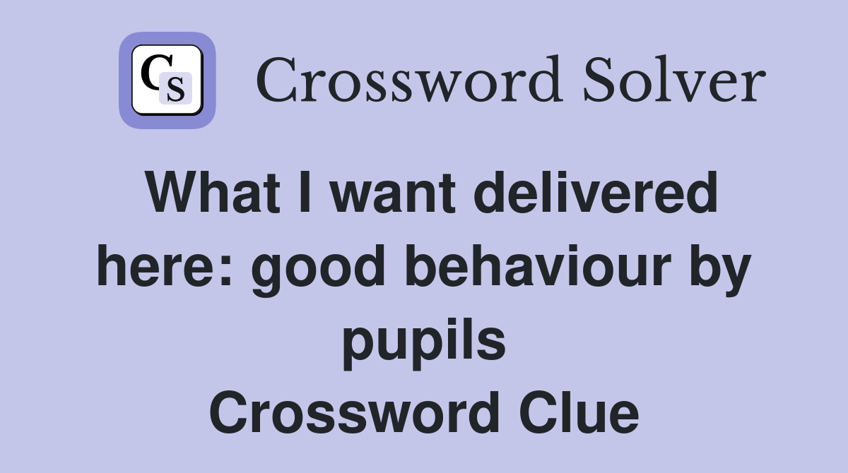 What I want delivered here: good behaviour by pupils Crossword Clue