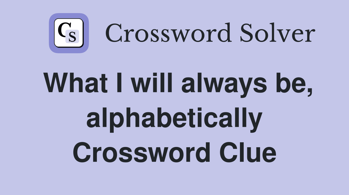 What I will always be, alphabetically Crossword Clue