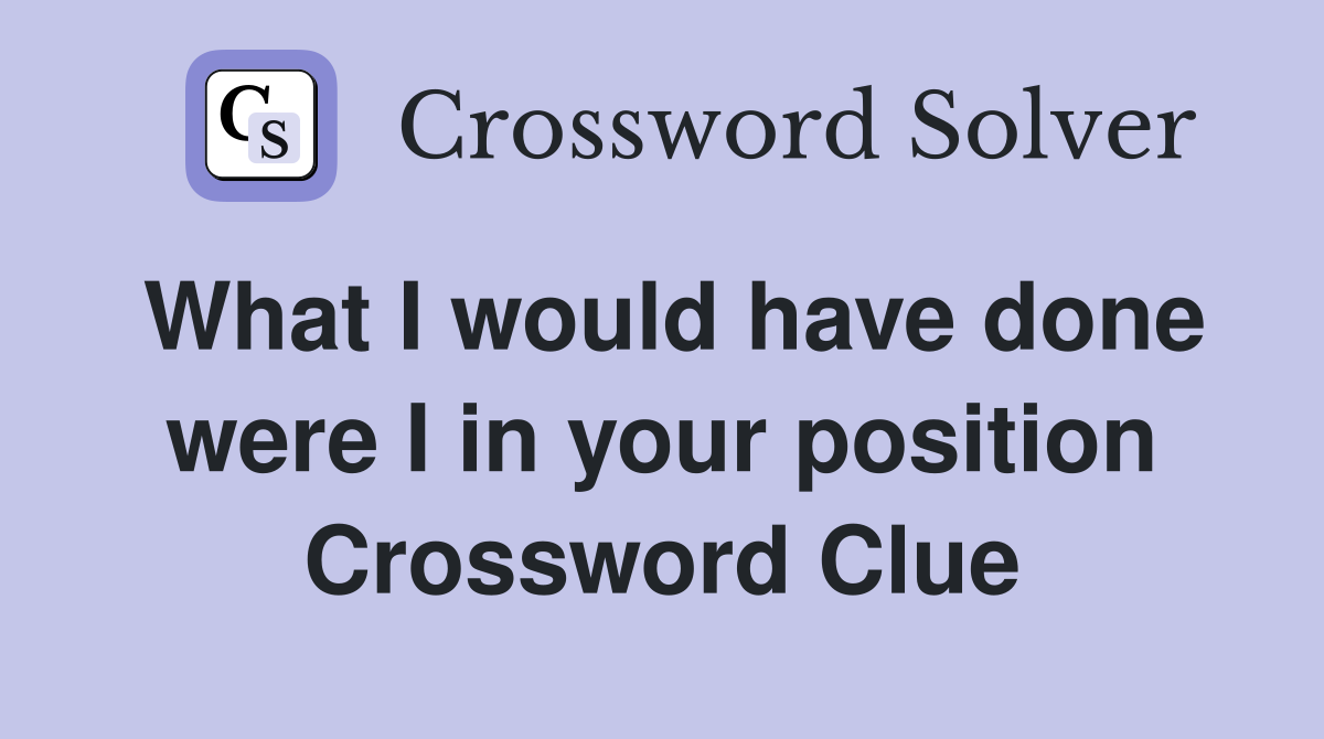 What I would have done were I in your position Crossword Clue