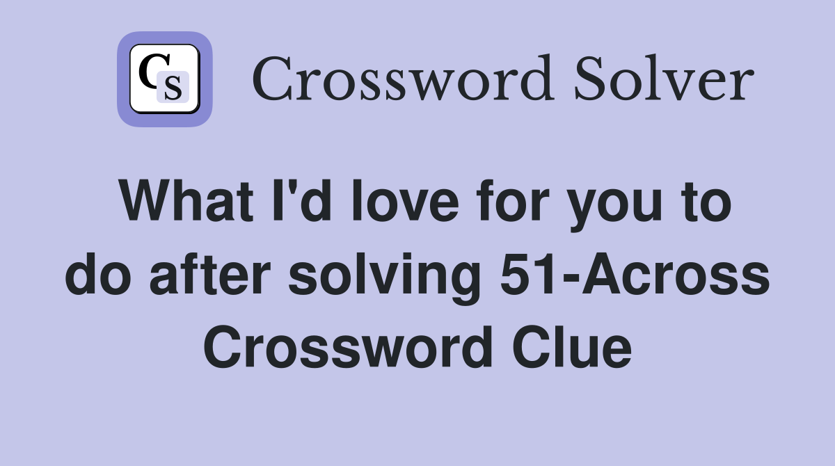 What I'd love for you to do after solving 51-Across Crossword Clue