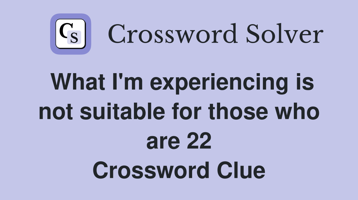 What I'm experiencing is not suitable for those who are 22 Crossword Clue