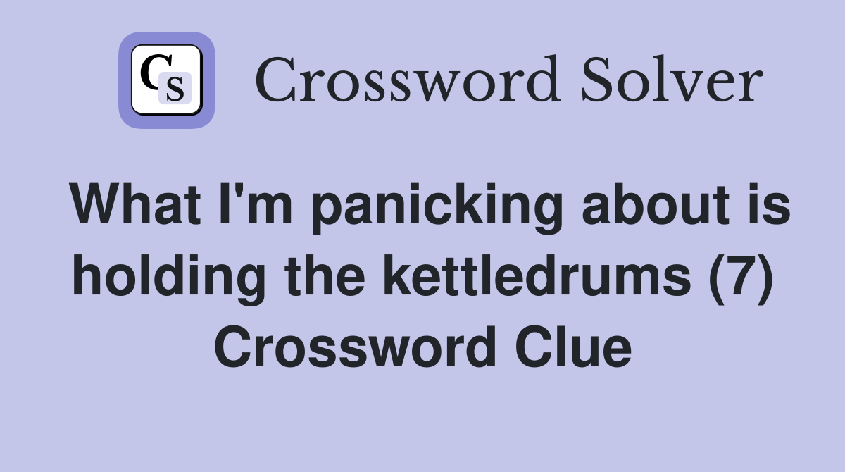 What I'm panicking about is holding the kettledrums (7) Crossword Clue