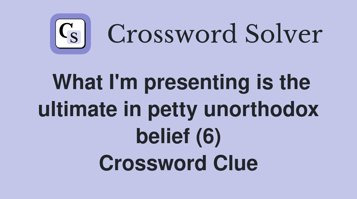 What I'm presenting is the ultimate in petty unorthodox belief (6) Crossword Clue