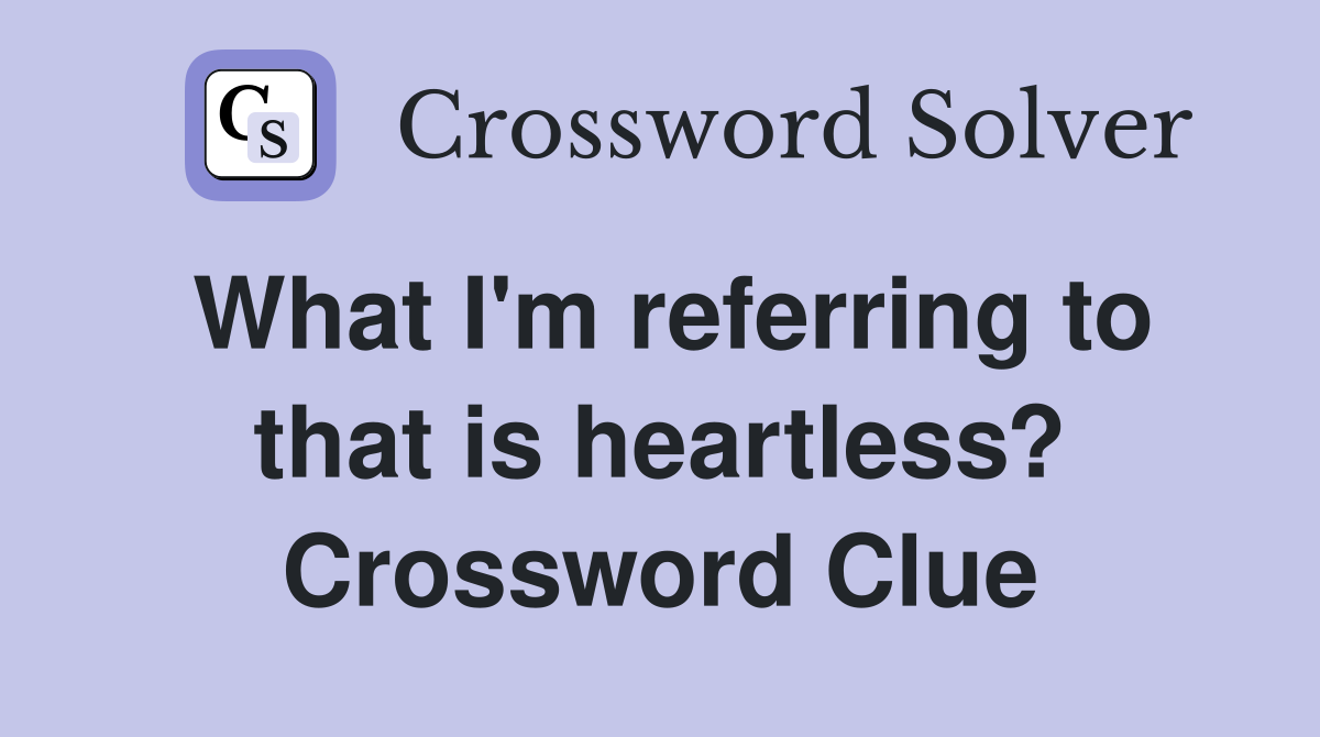 What I'm referring to that is heartless? Crossword Clue