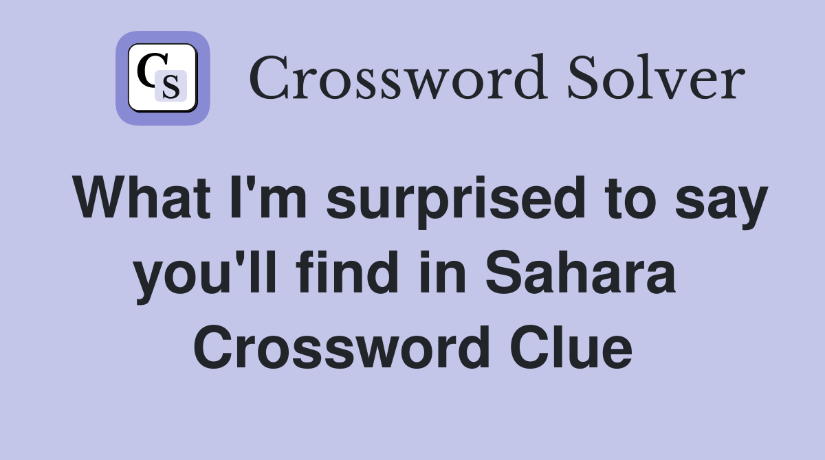 What I'm surprised to say you'll find in Sahara  Crossword Clue